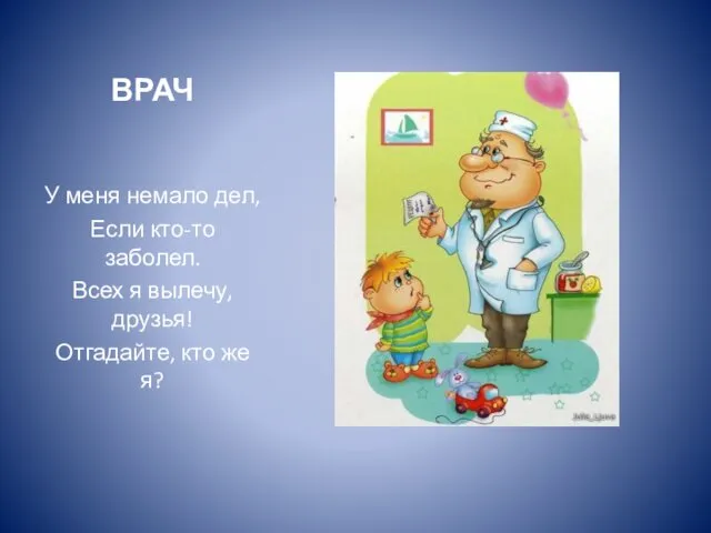 ВРАЧ У меня немало дел, Если кто-то заболел. Всех я вылечу, друзья! Отгадайте, кто же я?