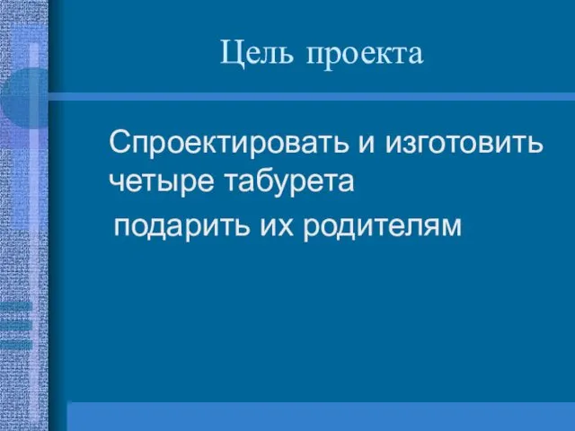 Цель проекта Спроектировать и изготовить четыре табурета подарить их родителям