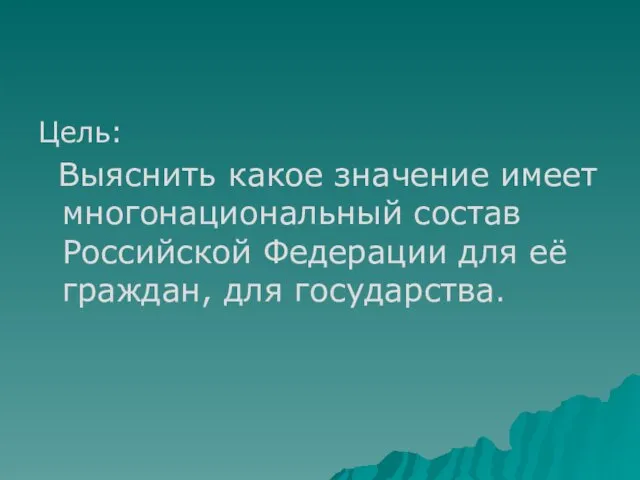 Цель: Выяснить какое значение имеет многонациональный состав Российской Федерации для её граждан, для государства.