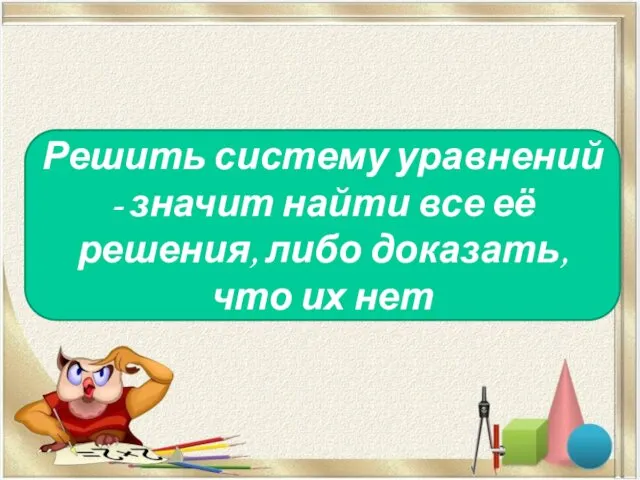 Решить систему уравнений - значит найти все её решения, либо доказать, что их нет