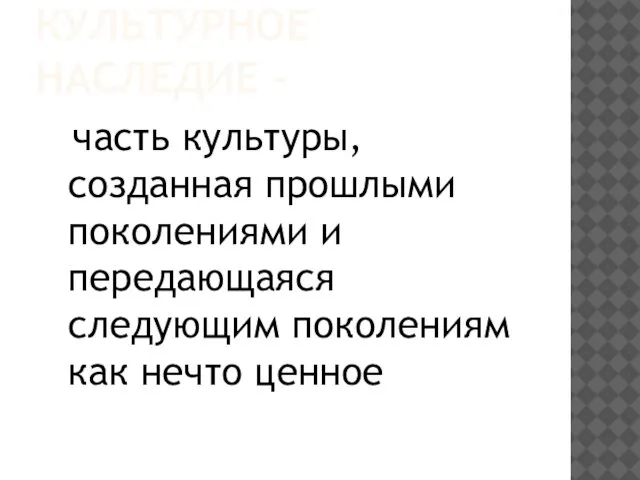 КУЛЬТУРНОЕ НАСЛЕДИЕ - часть культуры, созданная прошлыми поколениями и передающаяся следующим поколениям как нечто ценное