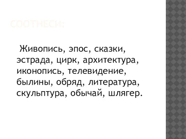 СООТНЕСИ: Живопись, эпос, сказки, эстрада, цирк, архитектура, иконопись, телевидение, былины, обряд, литература, скульптура, обычай, шлягер.