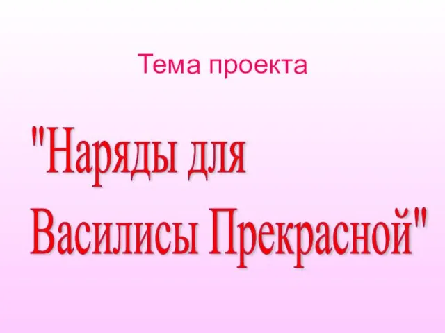 Тема проекта "Наряды для Василисы Прекрасной"