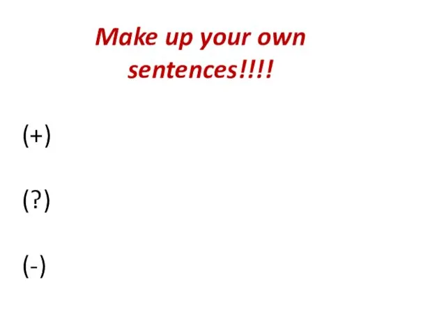 Make up your own sentences!!!! (+) (?) (-)