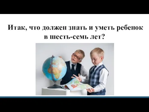 Итак, что должен знать и уметь ребенок в шесть-семь лет?