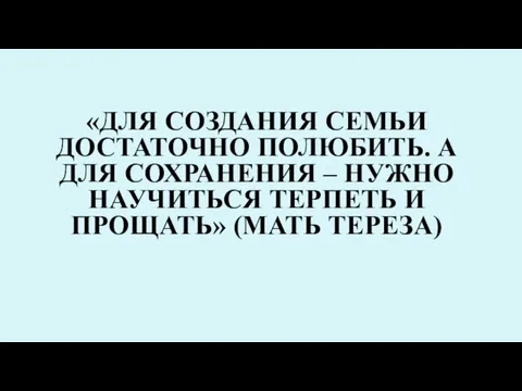 «ДЛЯ СОЗДАНИЯ СЕМЬИ ДОСТАТОЧНО ПОЛЮБИТЬ. А ДЛЯ СОХРАНЕНИЯ – НУЖНО НАУЧИТЬСЯ ТЕРПЕТЬ И ПРОЩАТЬ» (МАТЬ ТЕРЕЗА)