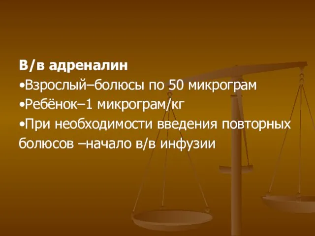 В/в адреналин •Взрослый–болюсы по 50 микрограм •Ребёнок–1 микрограм/кг •При необходимости введения повторных болюсов –начало в/в инфузии