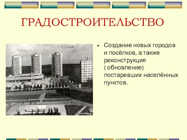 ГРАДОСТРОИТЕЛЬСТВО Создание новых городов и посёлков, а также реконструкция ( обновление) постаревших населённых пунктов.