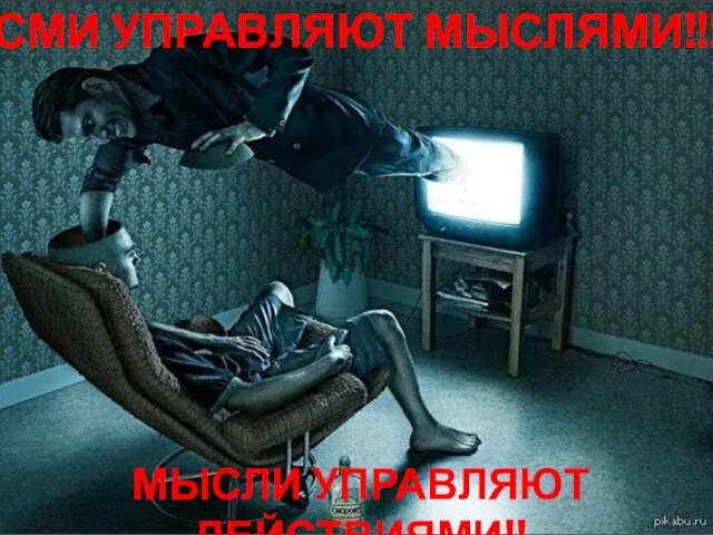 СМИ УПРАВЛЯЮТ МЫСЛЯМИ!!! МЫСЛИ УПРАВЛЯЮТ ДЕЙСТВИЯМИ!!