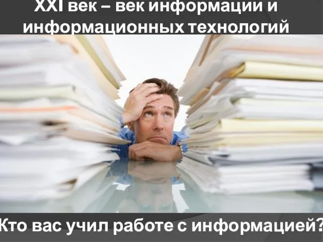 ХХI век – век информации и информационных технологий Кто вас учил работе с информацией?