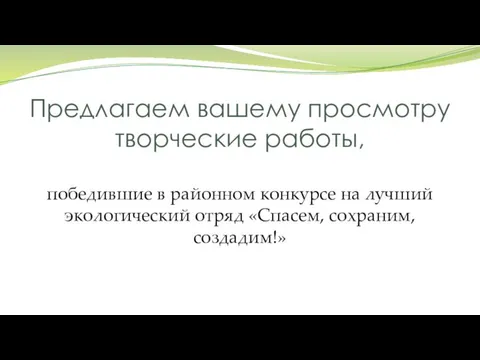 Предлагаем вашему просмотру творческие работы, победившие в районном конкурсе на лучший экологический отряд «Спасем, сохраним, создадим!»