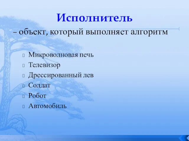 Исполнитель – объект, который выполняет алгоритм Микроволновая печь Телевизор Дрессированный лев Солдат Робот Автомобиль