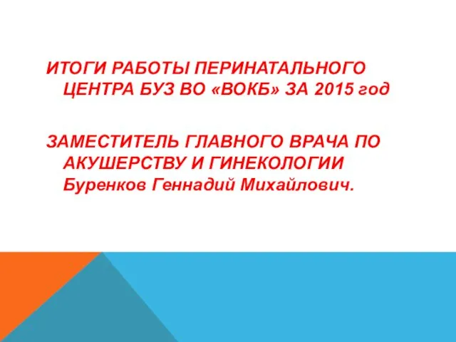 ИТОГИ РАБОТЫ ПЕРИНАТАЛЬНОГО ЦЕНТРА БУЗ ВО «ВОКБ» ЗА 2015 год ЗАМЕСТИТЕЛЬ