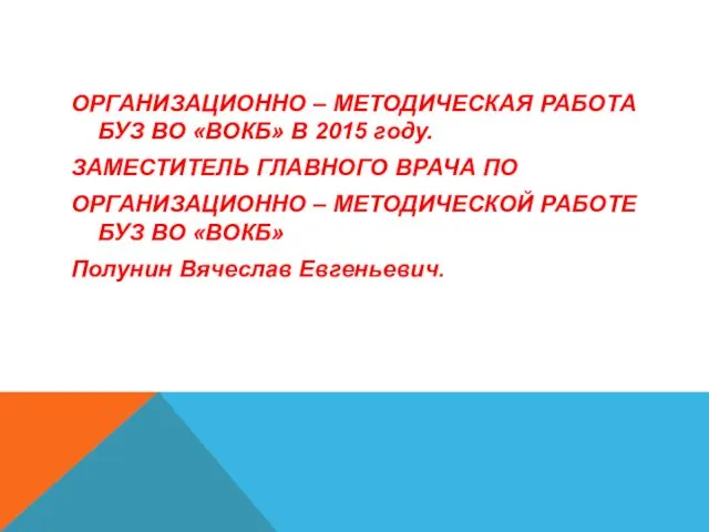 ОРГАНИЗАЦИОННО – МЕТОДИЧЕСКАЯ РАБОТА БУЗ ВО «ВОКБ» В 2015 году. ЗАМЕСТИТЕЛЬ