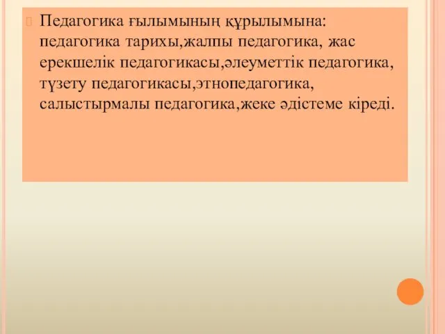 Педагогика ғылымының құрылымына: педагогика тарихы,жалпы педагогика, жас ерекшелік педагогикасы,әлеуметтік педагогика, түзету педагогикасы,этнопедагогика,салыстырмалы педагогика,жеке әдістеме кіреді.