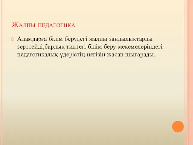 Жалпы педагогика Адамдарға білім берудегі жалпы заңдылықтарды зерттейді,барлық типтегі білім беру