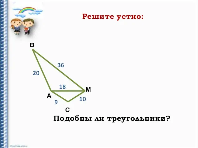 Решите устно: А в С М 20 36 10 Подобны ли треугольники? 18 9