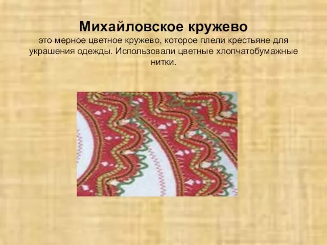 Михайловское кружево это мерное цветное кружево, которое плели крестьяне для украшения одежды. Использовали цветные хлопчатобумажные нитки.