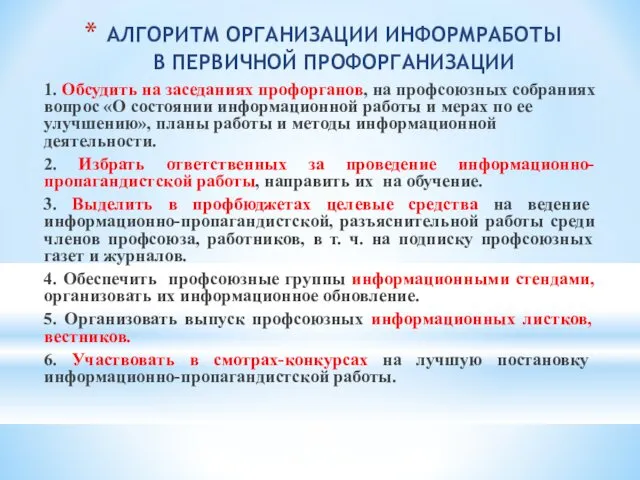 АЛГОРИТМ ОРГАНИЗАЦИИ ИНФОРМРАБОТЫ В ПЕРВИЧНОЙ ПРОФОРГАНИЗАЦИИ 1. Обсудить на заседаниях профорганов,