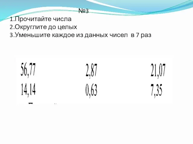 №3 1.Прочитайте числа 2.Округлите до целых 3.Уменьшите каждое из данных чисел в 7 раз