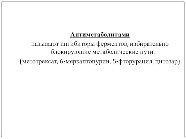 Антиметаболитами называют ингибиторы ферментов, избирательно блокирующие метаболические пути. (метотрексат, 6-меркаптопурин, 5-фторурацил, цитозар)