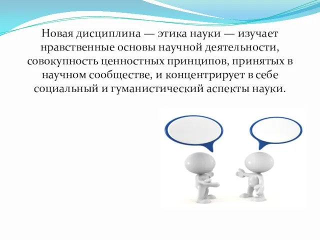 Новая дисциплина — этика науки — изучает нравственные основы научной деятельности,