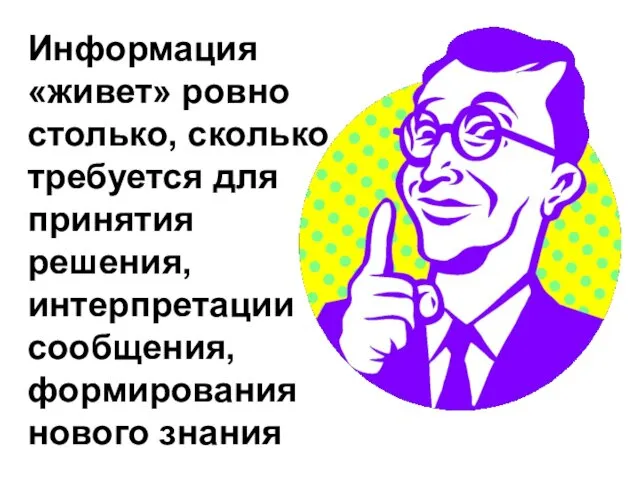 Информация «живет» ровно столько, сколько требуется для принятия решения, интерпретации сообщения, формирования нового знания