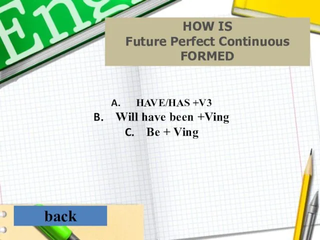 back HOW IS Future Perfect Continuous FORMED HAVE/HAS +V3 Will have been +Ving Ве + Ving