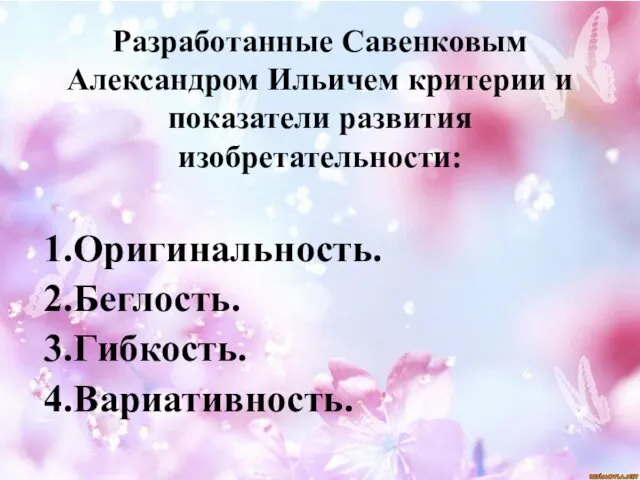 Разработанные Савенковым Александром Ильичем критерии и показатели развития изобретательности: 1.Оригинальность. 2.Беглость. 3.Гибкость. 4.Вариативность.