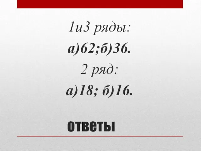 ответы 1и3 ряды: а)62;б)36. 2 ряд: а)18; б)16.