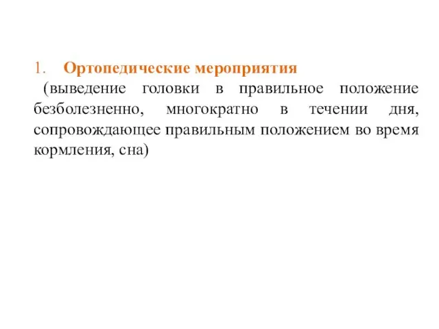 1. Ортопедические мероприятия (выведение головки в правильное положение безболезненно, многократно в