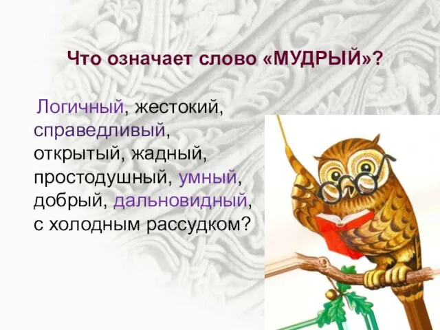 Что означает слово «МУДРЫЙ»? Логичный, жестокий, справедливый, открытый, жадный, простодушный, умный, добрый, дальновидный, с холодным рассудком?