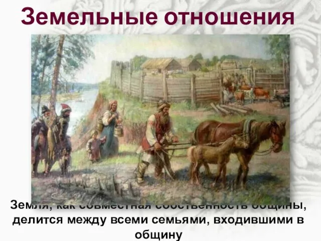 Земельные отношения Земля, как совместная собственность общины, делится между всеми семьями, входившими в общину