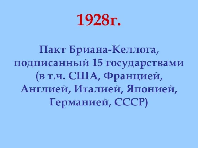 1928г. Пакт Бриана-Келлога, подписанный 15 государствами (в т.ч. США, Францией, Англией, Италией, Японией, Германией, СССР)