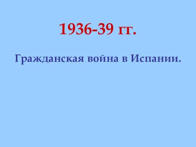 1936-39 гг. Гражданская война в Испании.