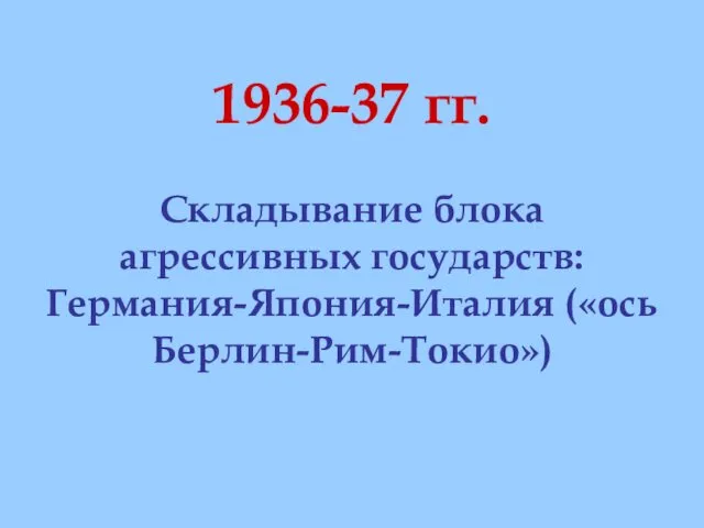 1936-37 гг. Складывание блока агрессивных государств: Германия-Япония-Италия («ось Берлин-Рим-Токио»)