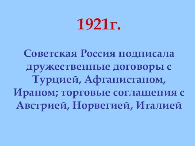 1921г. Советская Россия подписала дружественные договоры с Турцией, Афганистаном, Ираном; торговые соглашения с Австрией, Норвегией, Италией