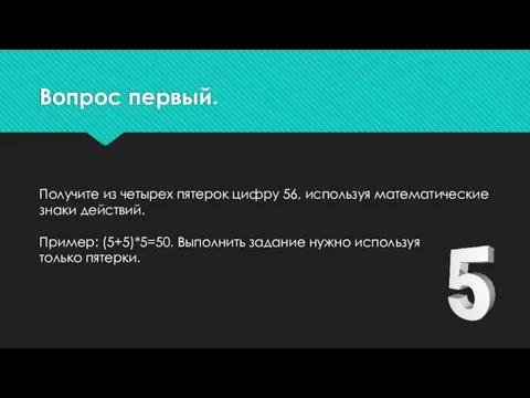 Вопрос первый. Получите из четырех пятерок цифру 56, используя математические знаки