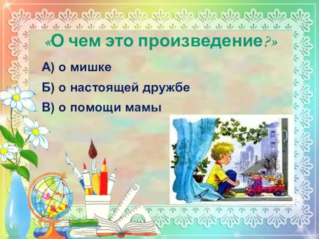 «О чем это произведение?» А) о мишке Б) о настоящей дружбе В) о помощи мамы