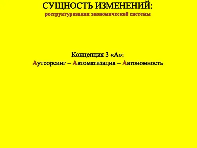 СУЩНОСТЬ ИЗМЕНЕНИЙ: реструктуризация экономической системы Концепция 3 «А»: Аутсорсинг – Автоматизация – Автономность