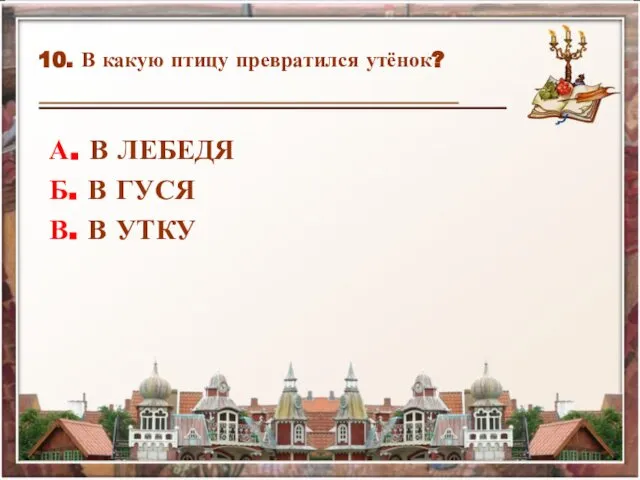 10. В какую птицу превратился утёнок? А. В ЛЕБЕДЯ Б. В ГУСЯ В. В УТКУ