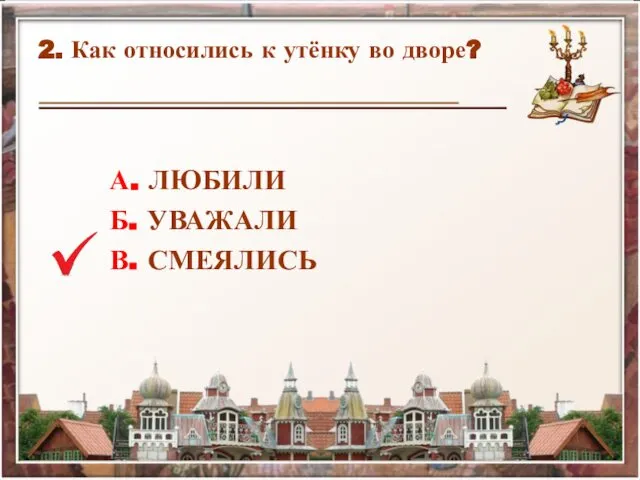 2. Как относились к утёнку во дворе? А. ЛЮБИЛИ Б. УВАЖАЛИ В. СМЕЯЛИСЬ