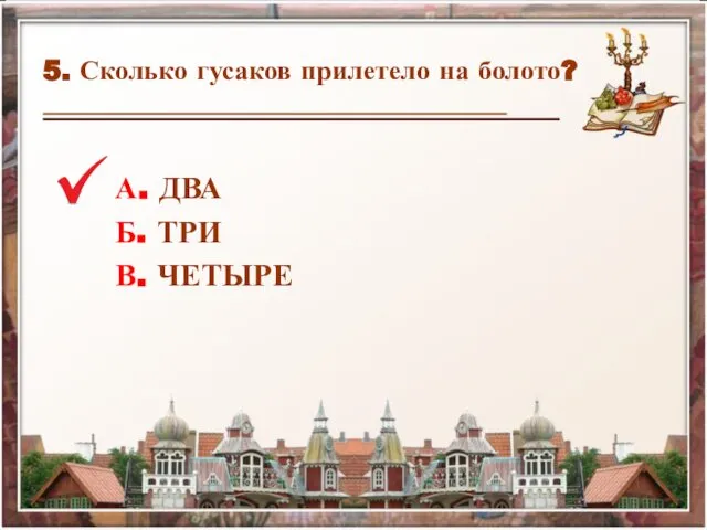 5. Сколько гусаков прилетело на болото? А. ДВА Б. ТРИ В. ЧЕТЫРЕ