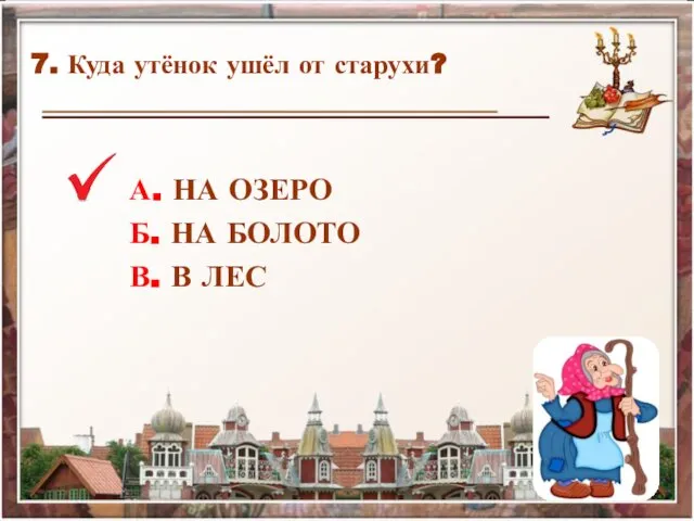 7. Куда утёнок ушёл от старухи? А. НА ОЗЕРО Б. НА БОЛОТО В. В ЛЕС