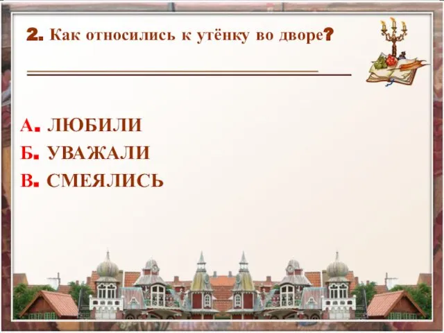 2. Как относились к утёнку во дворе? А. ЛЮБИЛИ Б. УВАЖАЛИ В. СМЕЯЛИСЬ