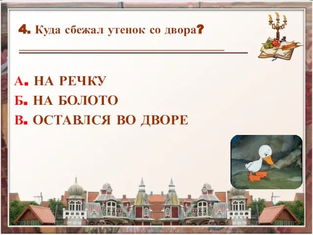 4. Куда сбежал утенок со двора? А. НА РЕЧКУ Б. НА БОЛОТО В. ОСТАВЛСЯ ВО ДВОРЕ