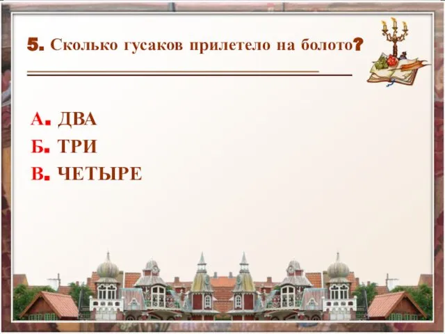 5. Сколько гусаков прилетело на болото? А. ДВА Б. ТРИ В. ЧЕТЫРЕ