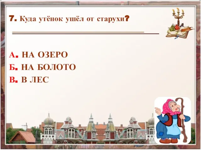 7. Куда утёнок ушёл от старухи? А. НА ОЗЕРО Б. НА БОЛОТО В. В ЛЕС