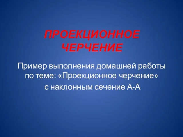 ПРОЕКЦИОННОЕ ЧЕРЧЕНИЕ Пример выполнения домашней работы по теме: «Проекционное черчение» с наклонным сечение А-А