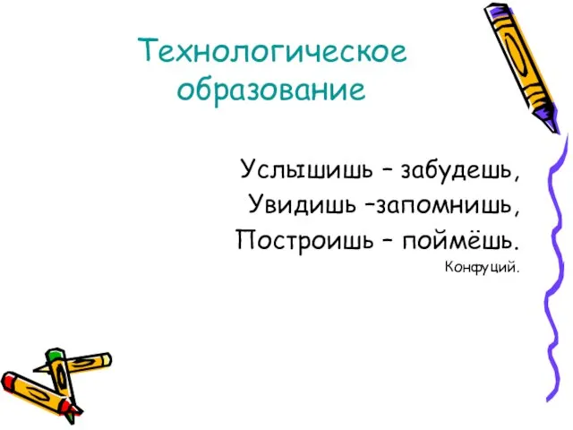 Технологическое образование Услышишь – забудешь, Увидишь –запомнишь, Построишь – поймёшь. Конфуций.